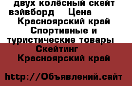 двух колёсный скейт вэйвборд  › Цена ­ 500 - Красноярский край Спортивные и туристические товары » Скейтинг   . Красноярский край